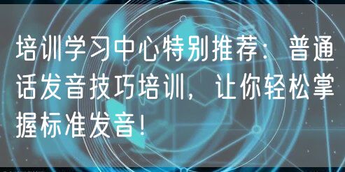 培训学习中心特别推荐：普通话发音技巧培训，让你轻松掌握标准发音！(图1)